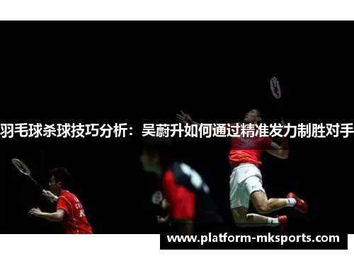 羽毛球杀球技巧分析：吴蔚升如何通过精准发力制胜对手