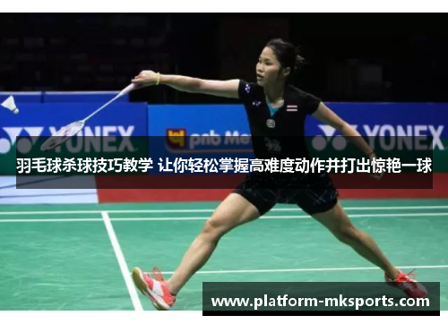 羽毛球杀球技巧教学 让你轻松掌握高难度动作并打出惊艳一球