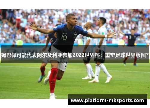 姆巴佩可能代表阿尔及利亚参加2022世界杯：重塑足球世界版图？