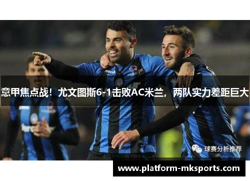 意甲焦点战！尤文图斯6-1击败AC米兰，两队实力差距巨大