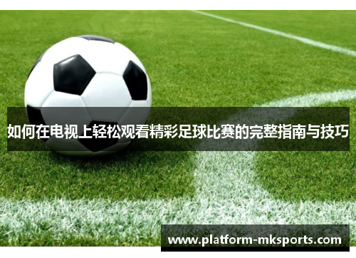 如何在电视上轻松观看精彩足球比赛的完整指南与技巧