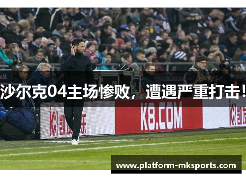 沙尔克04主场惨败，遭遇严重打击！