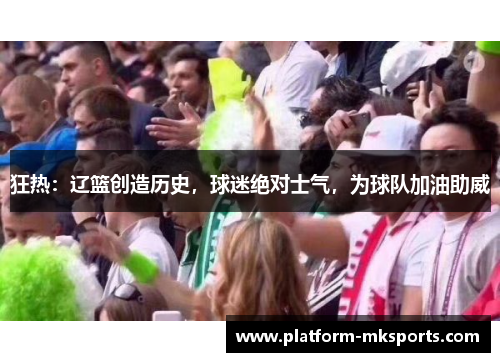 狂热：辽篮创造历史，球迷绝对士气，为球队加油助威