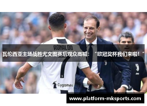 瓦伦西亚主场战胜尤文图赛后观众高喊：“欧冠奖杯我们来啦！”