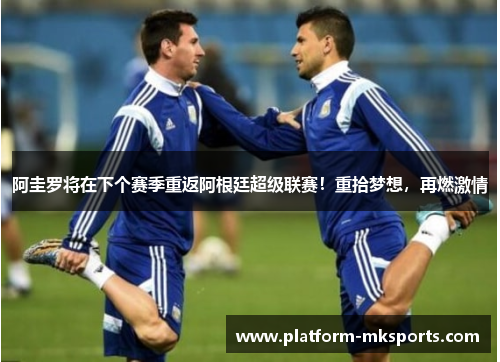 阿圭罗将在下个赛季重返阿根廷超级联赛！重拾梦想，再燃激情