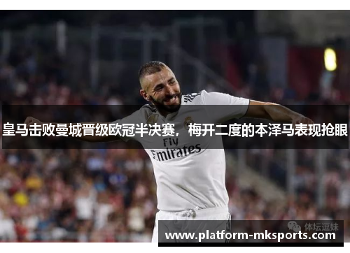 皇马击败曼城晋级欧冠半决赛，梅开二度的本泽马表现抢眼
