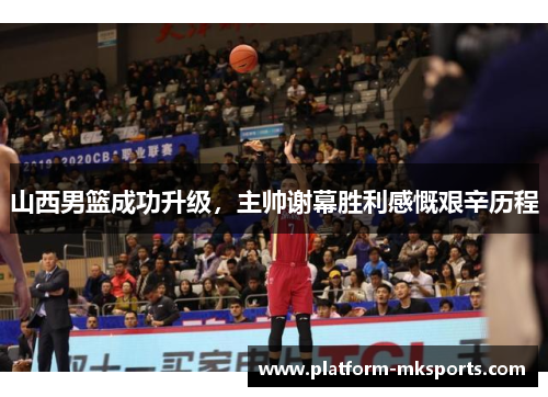 山西男篮成功升级，主帅谢幕胜利感慨艰辛历程