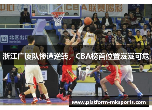 浙江广厦队惨遭逆转，CBA榜首位置岌岌可危