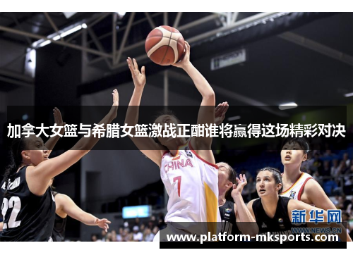 加拿大女篮与希腊女篮激战正酣谁将赢得这场精彩对决
