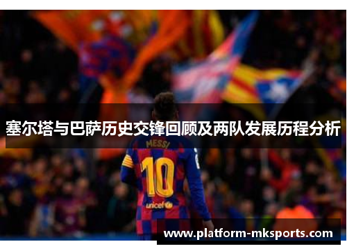 塞尔塔与巴萨历史交锋回顾及两队发展历程分析