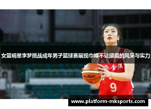 女篮明星李梦挑战成年男子篮球赛展现巾帼不让须眉的风采与实力