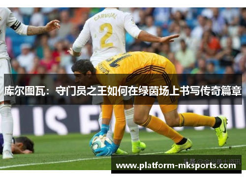 库尔图瓦：守门员之王如何在绿茵场上书写传奇篇章
