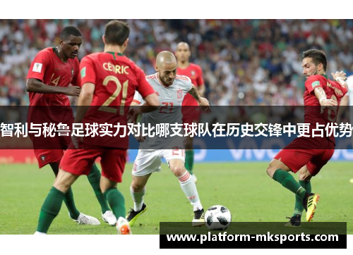 智利与秘鲁足球实力对比哪支球队在历史交锋中更占优势