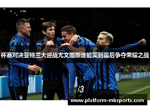 杯赛对决亚特兰大迎战尤文图斯谁能笑到最后争夺荣耀之战