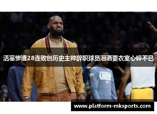 活塞惨遭28连败创历史主帅辞职球员泪洒更衣室心碎不已