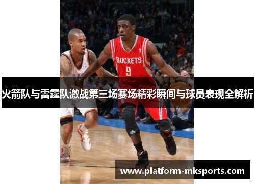 火箭队与雷霆队激战第三场赛场精彩瞬间与球员表现全解析