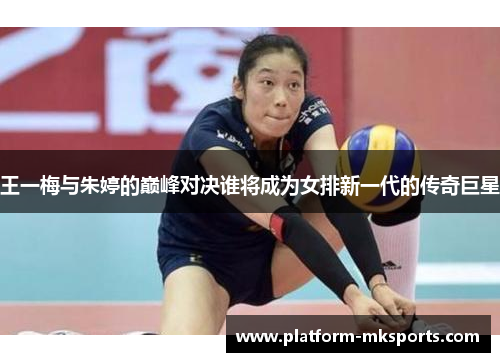 王一梅与朱婷的巅峰对决谁将成为女排新一代的传奇巨星