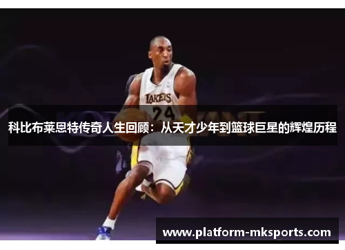 科比布莱恩特传奇人生回顾：从天才少年到篮球巨星的辉煌历程