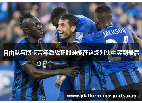 自由队与博卡青年激战正酣谁能在这场对决中笑到最后