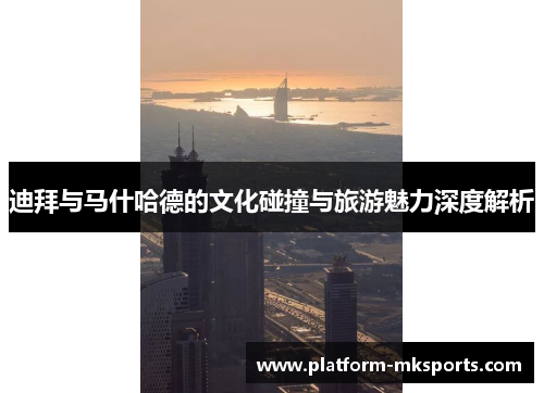迪拜与马什哈德的文化碰撞与旅游魅力深度解析