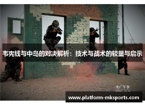 韦宪钱与中岛的对决解析：技术与战术的较量与启示