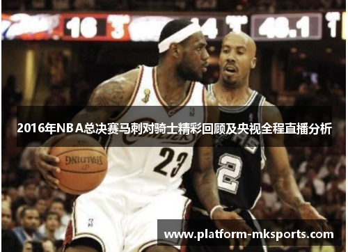 2016年NBA总决赛马刺对骑士精彩回顾及央视全程直播分析