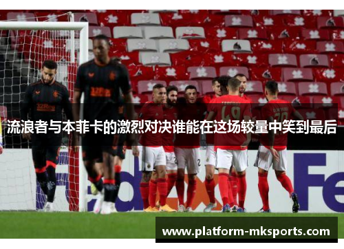 流浪者与本菲卡的激烈对决谁能在这场较量中笑到最后