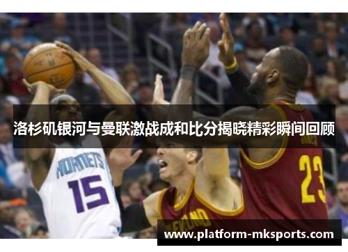 洛杉矶银河与曼联激战成和比分揭晓精彩瞬间回顾