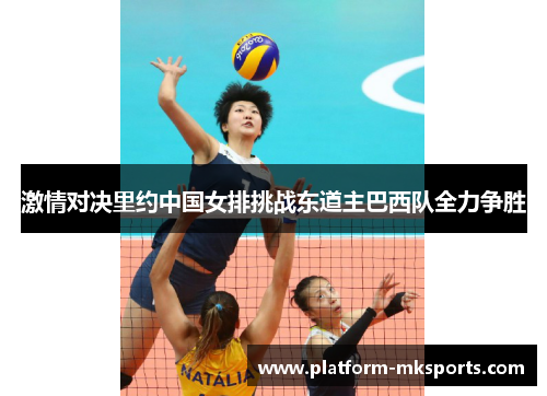 激情对决里约中国女排挑战东道主巴西队全力争胜