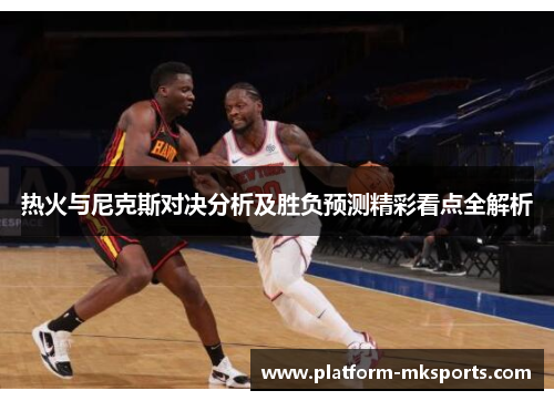 热火与尼克斯对决分析及胜负预测精彩看点全解析