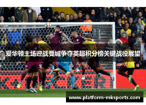爱华顿主场迎战曼城争夺英超积分榜关键战役展望