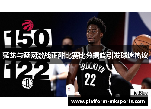 猛龙与篮网激战正酣比赛比分揭晓引发球迷热议