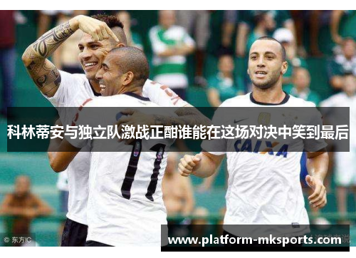 科林蒂安与独立队激战正酣谁能在这场对决中笑到最后
